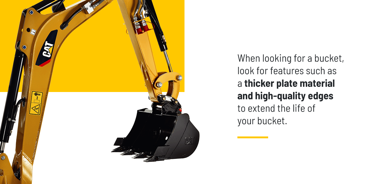 When looking for a bucket, look for features such as a thicker plate material and high-quality edges to extend the life of your bucket.